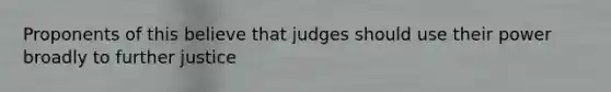 Proponents of this believe that judges should use their power broadly to further justice