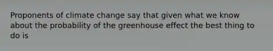 Proponents of climate change say that given what we know about the probability of the <a href='https://www.questionai.com/knowledge/kSLZFxwGpF-greenhouse-effect' class='anchor-knowledge'>greenhouse effect</a> the best thing to do is