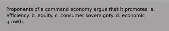 Proponents of a command economy argue that it promotes: a. efficiency. b. equity. c. consumer sovereignty. d. economic growth.