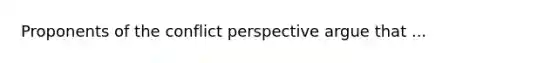 Proponents of the conflict perspective argue that ...