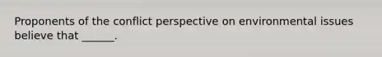 Proponents of the conflict perspective on environmental issues believe that ______.