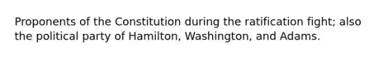 Proponents of the Constitution during the ratification fight; also the political party of Hamilton, Washington, and Adams.