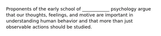 Proponents of the early school of ____________ psychology argue that our thoughts, feelings, and motive are important in understanding human behavior and that more than just observable actions should be studied.