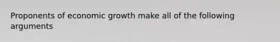 Proponents of economic growth make all of the following arguments