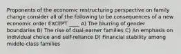 Proponents of the economic restructuring perspective on family change consider all of the following to be consequences of a new economic order EXCEPT ____ A) The blurring of gender boundaries B) The rise of dual-earner families C) An emphasis on individual choice and self-reliance D) Financial stability among middle-class families