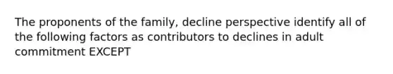 The proponents of the family, decline perspective identify all of the following factors as contributors to declines in adult commitment EXCEPT