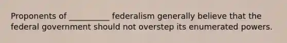 Proponents of __________ federalism generally believe that the federal government should not overstep its enumerated powers.