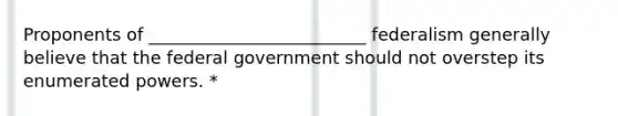 Proponents of _________________________ federalism generally believe that the federal government should not overstep its enumerated powers. *