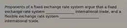 Proponents of a fixed exchange rate system argue that a fixed exchange rate system ________________ international trade, and a flexible exchange rate system ______________________ international trade.