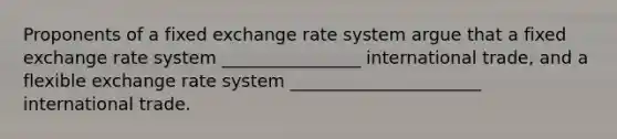 Proponents of a fixed exchange rate system argue that a fixed exchange rate system ________________ international trade, and a flexible exchange rate system ______________________ international trade.