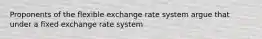 Proponents of the flexible exchange rate system argue that under a fixed exchange rate system