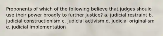 Proponents of which of the following believe that judges should use their power broadly to further justice? a. judicial restraint b. judicial constructionism c. judicial activism d. judicial originalism e. judicial implementation