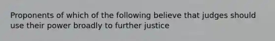 Proponents of which of the following believe that judges should use their power broadly to further justice