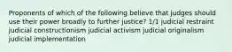 Proponents of which of the following believe that judges should use their power broadly to further justice? 1/1 judicial restraint judicial constructionism judicial activism judicial originalism judicial implementation