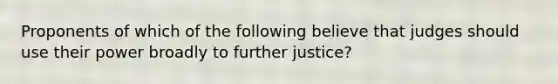 Proponents of which of the following believe that judges should use their power broadly to further justice?