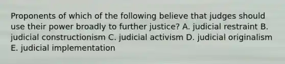 Proponents of which of the following believe that judges should use their power broadly to further justice? A. judicial restraint B. judicial constructionism C. judicial activism D. judicial originalism E. judicial implementation