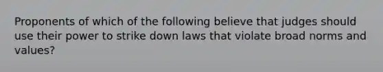 Proponents of which of the following believe that judges should use their power to strike down laws that violate broad norms and values?