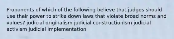 Proponents of which of the following believe that judges should use their power to strike down laws that violate broad norms and values? judicial originalism judicial constructionism judicial activism judicial implementation