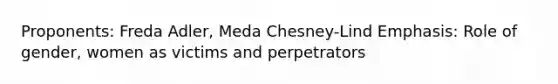 Proponents: Freda Adler, Meda Chesney-Lind Emphasis: Role of gender, women as victims and perpetrators