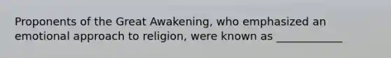 Proponents of the Great Awakening, who emphasized an emotional approach to religion, were known as ____________