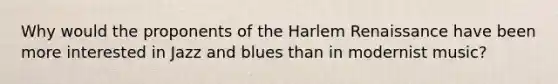 Why would the proponents of the Harlem Renaissance have been more interested in Jazz and blues than in modernist music?