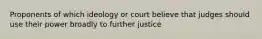 Proponents of which ideology or court believe that judges should use their power broadly to further justice