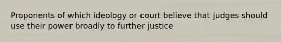 Proponents of which ideology or court believe that judges should use their power broadly to further justice