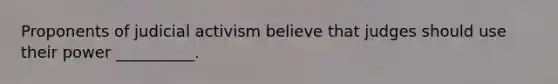 Proponents of judicial activism believe that judges should use their power __________.