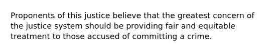 Proponents of this justice believe that the greatest concern of the justice system should be providing fair and equitable treatment to those accused of committing a crime.