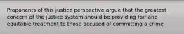 Proponents of this justice perspective argue that the greatest concern of the justice system should be providing fair and equitable treatment to those accused of committing a crime