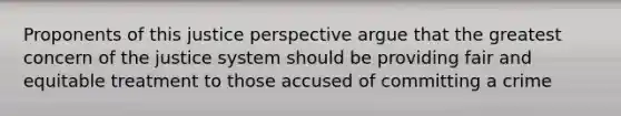 Proponents of this justice perspective argue that the greatest concern of the justice system should be providing fair and equitable treatment to those accused of committing a crime