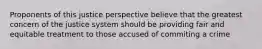 Proponents of this justice perspective believe that the greatest concern of the justice system should be providing fair and equitable treatment to those accused of commiting a crime