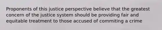 Proponents of this justice perspective believe that the greatest concern of the justice system should be providing fair and equitable treatment to those accused of commiting a crime