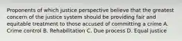 Proponents of which justice perspective believe that the greatest concern of the justice system should be providing fair and equitable treatment to those accused of committing a crime A. Crime control B. Rehabilitation C. Due process D. Equal justice