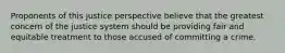 Proponents of this justice perspective believe that the greatest concern of the justice system should be providing fair and equitable treatment to those accused of committing a crime.