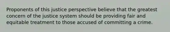 Proponents of this justice perspective believe that the greatest concern of the justice system should be providing fair and equitable treatment to those accused of committing a crime.