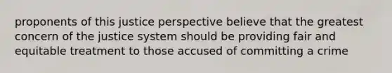 proponents of this justice perspective believe that the greatest concern of the justice system should be providing fair and equitable treatment to those accused of committing a crime