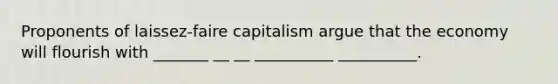 Proponents of laissez-faire capitalism argue that the economy will flourish with _______ __ __ __________ __________.