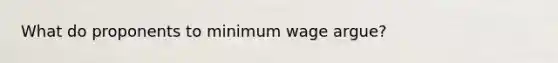 What do proponents to minimum wage argue?