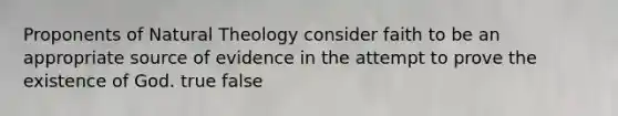 Proponents of Natural Theology consider faith to be an appropriate source of evidence in the attempt to prove the existence of God. true false