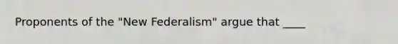 Proponents of the "New Federalism" argue that ____