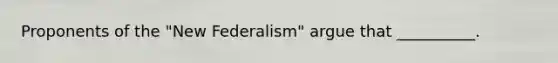 Proponents of the "New Federalism" argue that __________.