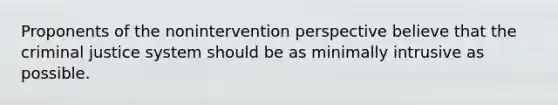 Proponents of the nonintervention perspective believe that the criminal justice system should be as minimally intrusive as possible.