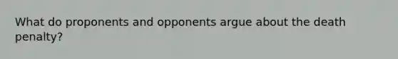 What do proponents and opponents argue about the death penalty?