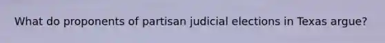 What do proponents of partisan judicial elections in Texas argue?