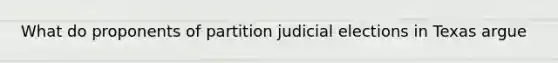 What do proponents of partition judicial elections in Texas argue