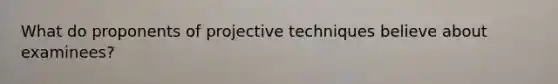 What do proponents of projective techniques believe about examinees?