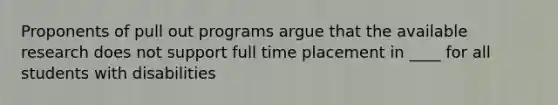 Proponents of pull out programs argue that the available research does not support full time placement in ____ for all students with disabilities