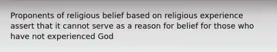 Proponents of religious belief based on religious experience assert that it cannot serve as a reason for belief for those who have not experienced God