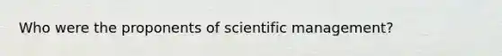 Who were the proponents of scientific management?